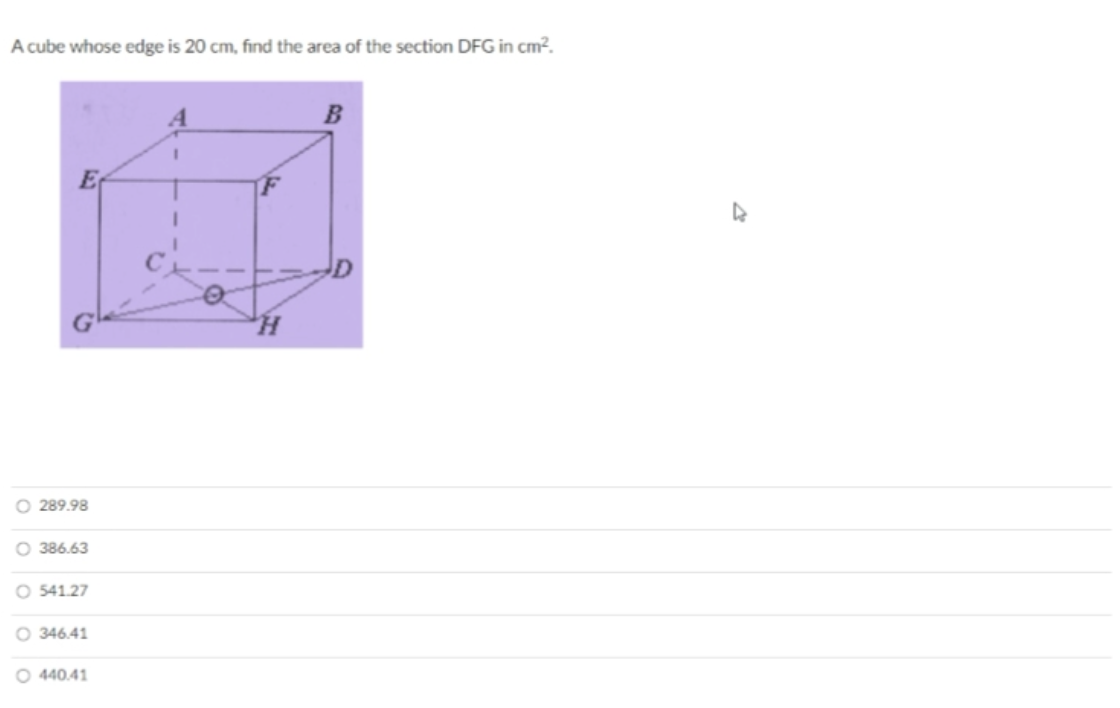 A cube whose edge is 20 cm, find the area of the section DFG in cm?.
B
E
O 289.98
O 386.63
O 541.27
O 346.41
O 440.41
