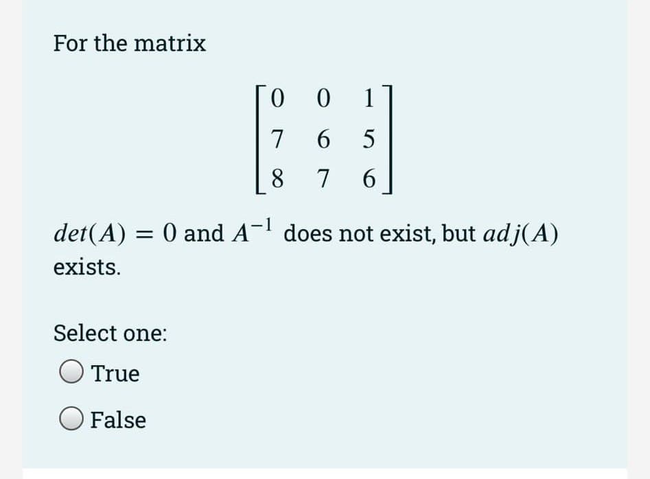 For the matrix
[
Select one:
True
O False
001
765
7 6
8
det(A) = 0 and A-¹ does not exist, but adj(A)
exists.