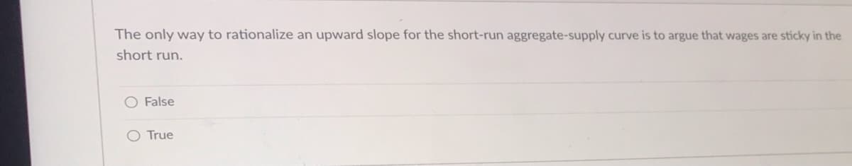 The only way to rationalize an upward slope for the short-run aggregate-supply curve is to argue that wages are sticky in the
short run.
False
True
