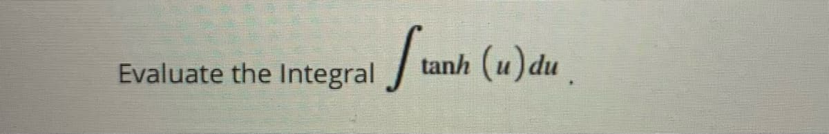 tanh (u) du .
Evaluate the Integral
