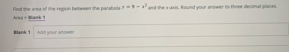 Find the area of the region between the parabola y = 9 – x-
and the x-axis. Round your answer to three decimal places.
Area = Blank 1
Blank 1
Add your answer
