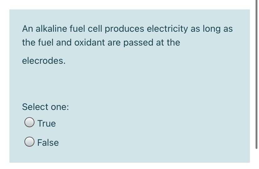 An alkaline fuel cell produces electricity as long as
the fuel and oxidant are passed at the
elecrodes.
Select one:
O True
O False
