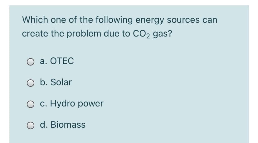 Which one of the following energy sources can
create the problem due to CO2 gas?
О а. ОТЕС
b. Solar
О с. Нydro power
d. Biomass
