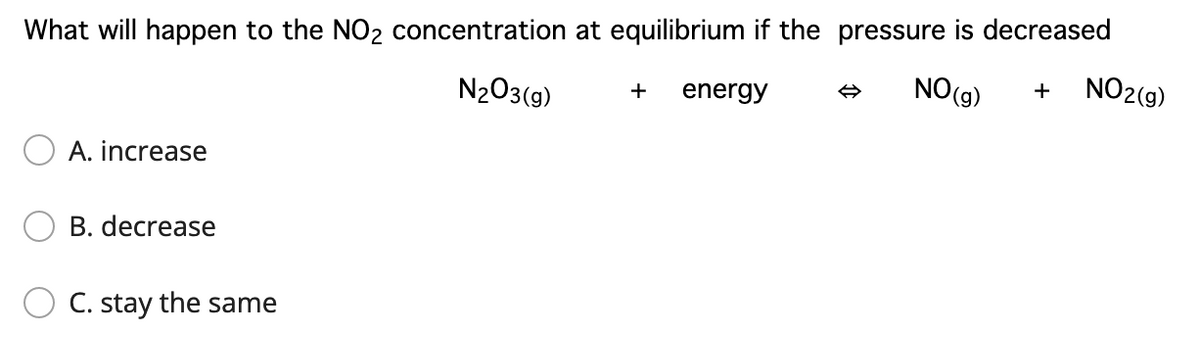 What will happen to the NO2 concentration at equilibrium if the pressure is decreased
NO2(9)
N2O3(9)
NO(9)
+
+
energy
A. increase
B. decrease
C. stay the same
