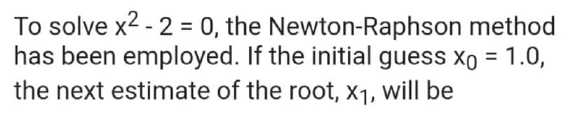 To solve x2 - 2 = 0, the Newton-Raphson method
has been employed. If the initial guess xo = 1.0,
the next estimate of the root, x1, will be
%3D
