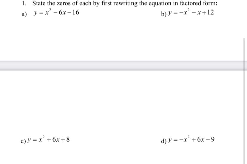 1. State the zeros of each by first rewriting the equation in factored form:
a) y = x - 6x – 16
b) y = -x² - x+12
c)y = x² + 6x+8
d) y = -x² + 6x – 9
