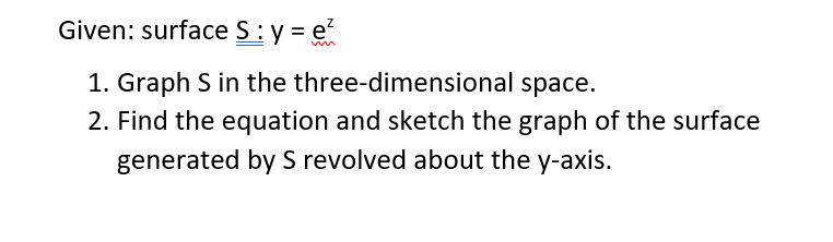 Given: surface S:y = e
1. Graph S in the three-dimensional space.
2. Find the equation and sketch the graph of the surface
generated by S revolved about the y-axis.
