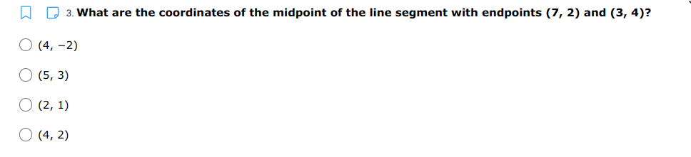 A D 3. What are the coordinates of the midpoint of the line segment with endpoints (7, 2) and (3, 4)?
О 4, -2)
О (5, 3)
O (2, 1)
O (4, 2)
