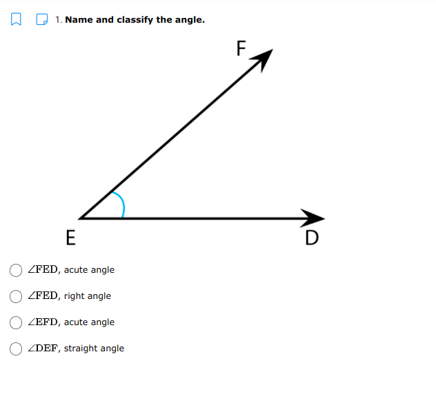 1. Name and classify the angle.
F
E
ZFED, acute angle
ZFED, right angle
ZEFD, acute angle
ZDEF, straight angle
