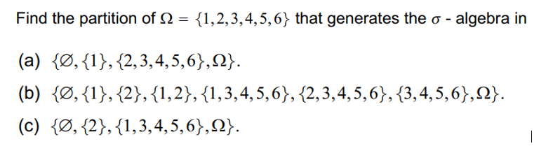 Find the partition of = {1,2,3,4,5,6} that generates the o-
- algebra in
(a) {Ø, {1},
{2,3,4,5,6},N}.
(b) {Ø, {1}, {2}, {1,2}, {1,3,4,5,6}, {2,3,4,5,6}, {3,4,5,6},}.
(c) {Ø, {2}, {1,3,4,5,6},Q}.