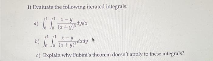 1) Evaluate the following iterated integrals.
ff
x-y
b) Б.Б
(x+y)3dxdy
c) Explain why Fubini's theorem doesn't apply to these integrals?
a)
x-y
(x+y)ądydx