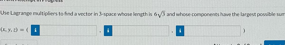 Use Lagrange multipliers to find a vector in 3-space whose length is 6/3 and whose components have the largest possible sum
(x, y, z) = ( i
i
i
