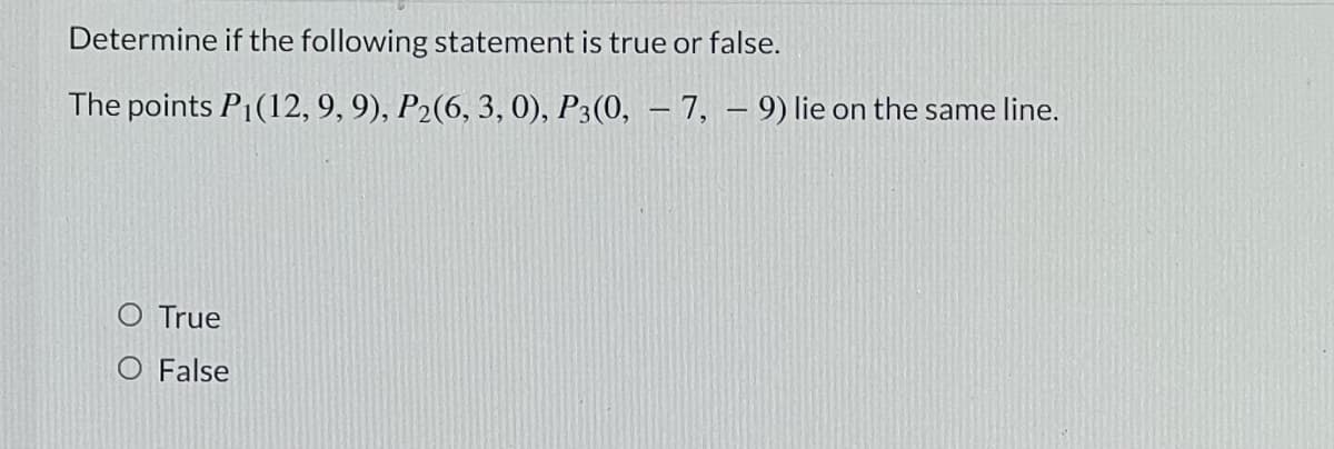 Determine if the following statement is true or false.
The points P1(12, 9, 9), P2(6, 3, 0), P3(0, – 7, – 9) lie on the same line.
-
O True
O False
