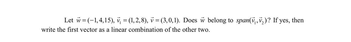 Let w= (-1,4,15), v, = (1,2, 8), v = (3,0,1). Does w belong to span(v,i,)? If yes, then
write the first vector as a linear combination of the other two.
