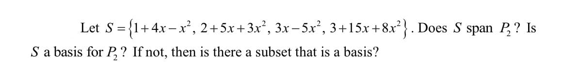 Let \( S = \{1 + 4x - x^2, 2 + 5x + 3x^2, 3x - 5x^2, 3 + 15x + 8x^2\} \). Does \( S \) span \( P_2 \)? Is \( S \) a basis for \( P_2 \)? If not, then is there a subset that is a basis?