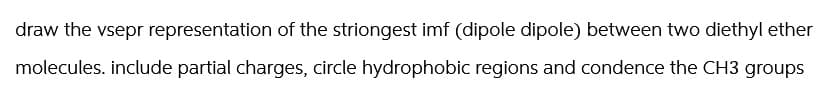 draw the vsepr representation of the striongest imf (dipole dipole) between two diethyl ether
molecules. include partial charges, circle hydrophobic regions and condence the CH3 groups