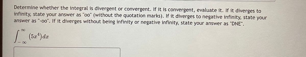 Determine whether the integral is divergent or convergent. If it is convergent, evaluate it. If it diverges to
infinity, state your answer as "oo" (without the quotation marks). If it diverges to negative infinity, state your
answer as "-o0". If it diverges without being infinity or negative infinity, state your answer as "DNE".
| (5a*)dz
