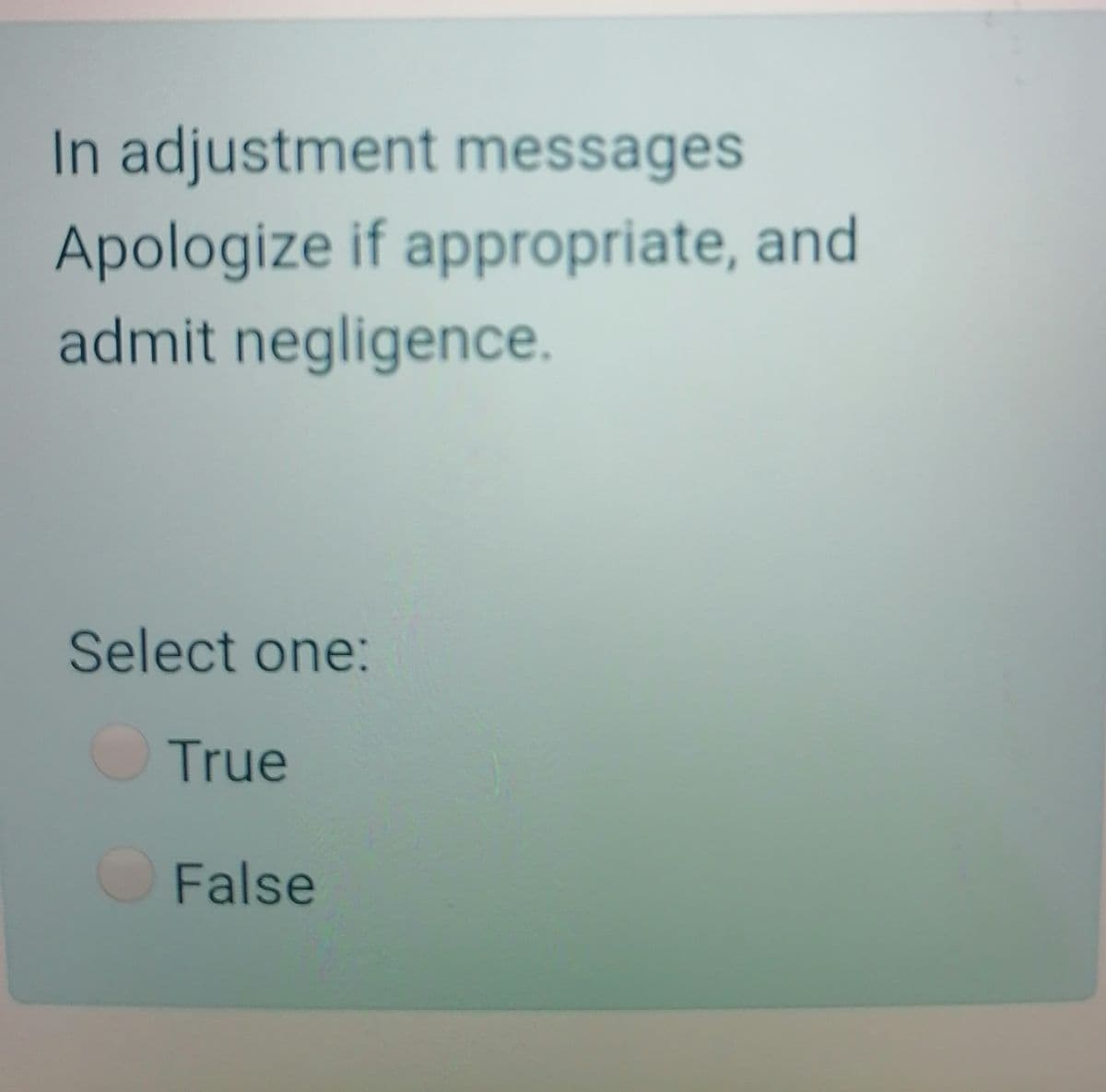 In adjustment messages
Apologize if appropriate, and
admit negligence.
Select one:
True
False
