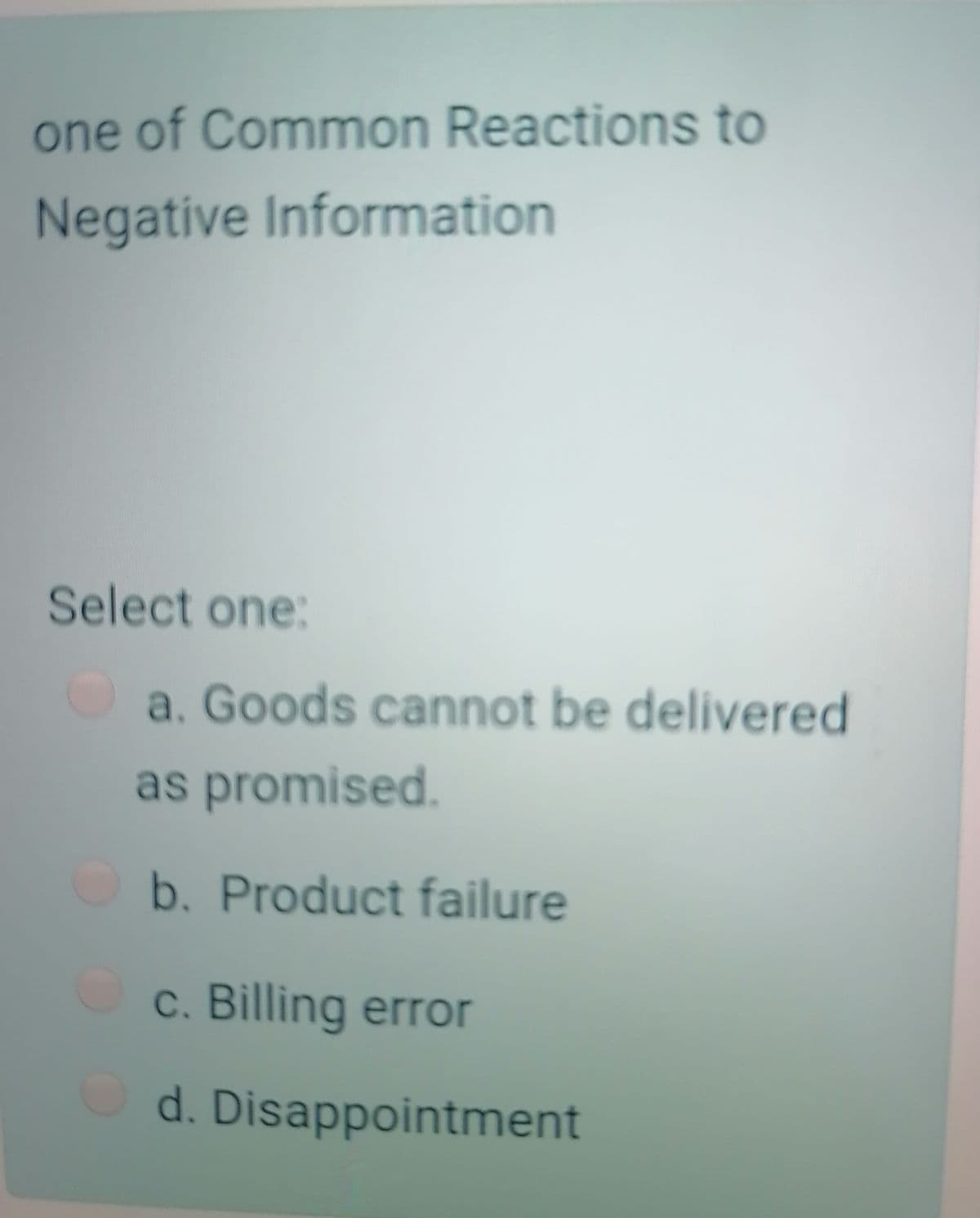 one of Common Reactions to
Negative Information
Select one:
a. Goods cannot be delivered
as promised.
Ob. Product failure
c. Billing error
d. Disappointment
