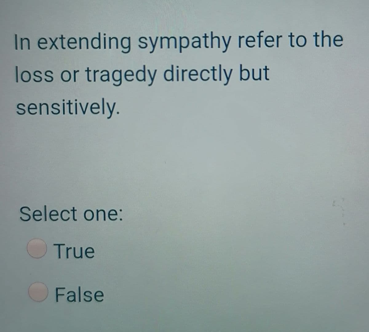 In extending sympathy refer to the
loss or tragedy directly but
sensitively.
Select one:
OTrue
OFalse
