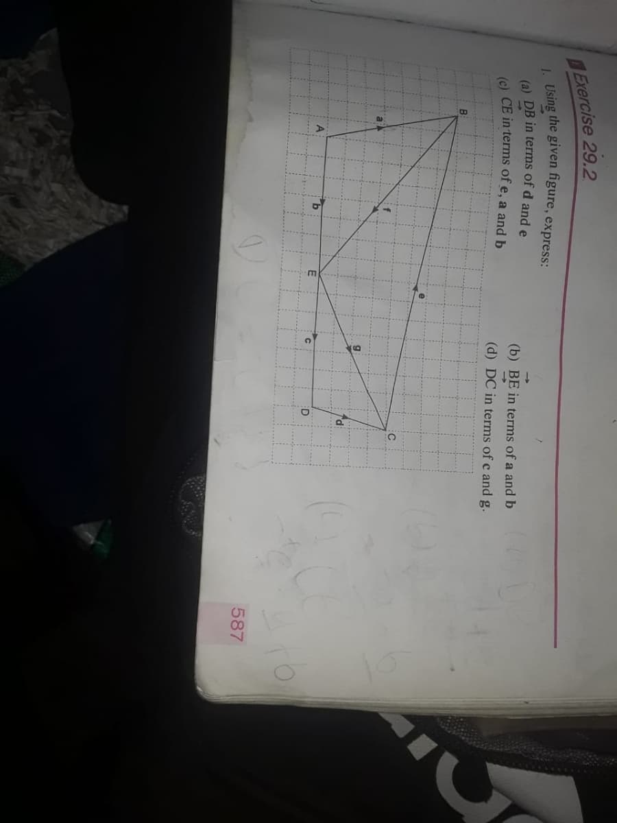 Exercise 29.2
1. Using the given figure, express:
(a) DB in terms of d and e
(c) CE in terms of e, a and b
B
(b) BE in terms of a and b
(d) DC in terms of c and g.
g
rd
D
587