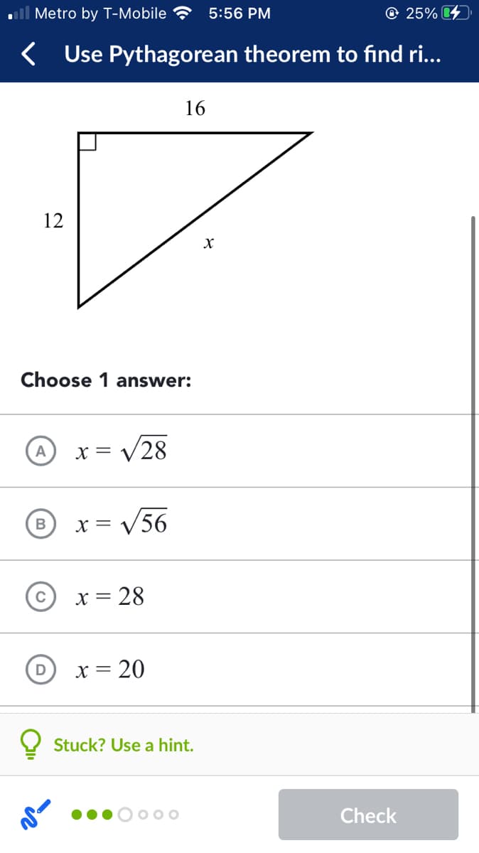 ll Metro by T-Mobile ?
5:56 PM
© 25% 4
Use Pythagorean theorem to find ri...
16
12
Choose 1 answer:
V28
A
X =
x = V56
B
X =
= 28
= 20
D
X =
Stuck? Use a hint.
Check
