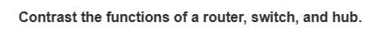 Contrast the functions of a router, switch, and hub.