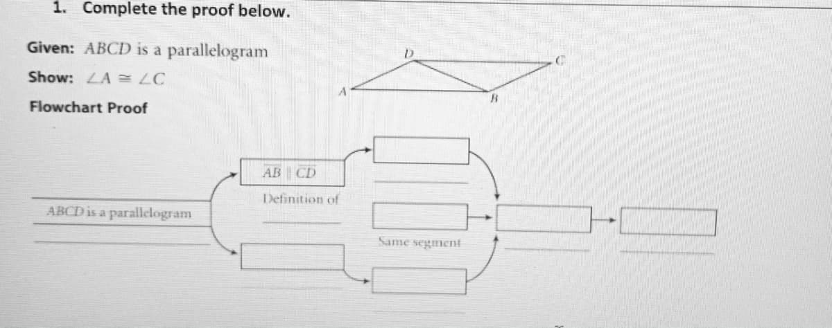 1. Complete the proof below.
Given: ABCD is a parallelogram
Show: LA C
Flowchart Proof
AB CD
Definition of
ABCD is a parallelogram
Same segment
