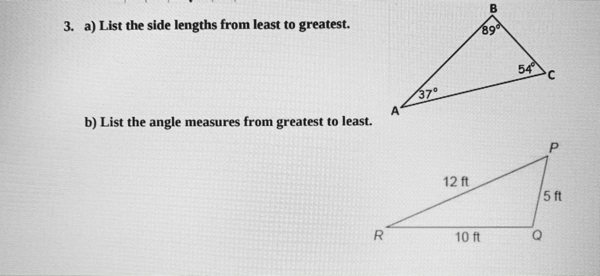 3. a) List the side lengths from least to greatest.
89
b) List the angle measures from greatest to least.
54
37
A
12 ft
5 ft
R.
10 ft
