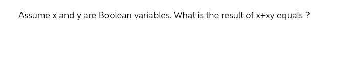 Assume x and y are Boolean variables. What is the result of x+xy equals ?