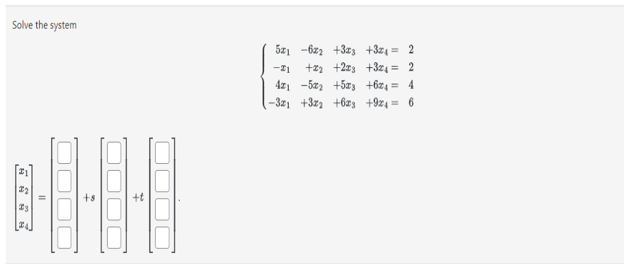 Solve the system
21
X2
#3
LC4
=
+8
+t
521 -622 +3x3 +324 = 2
-21 +22 +2x3 +324 = 2
4x15x2 +5x3
+6x4 = 4
-3x1 +3x2
+6x3
+9x4 =
6