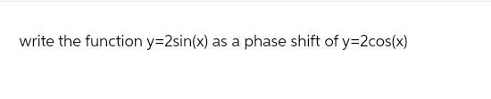 write the function y=2sin(x) as a phase shift of y=2cos(x)