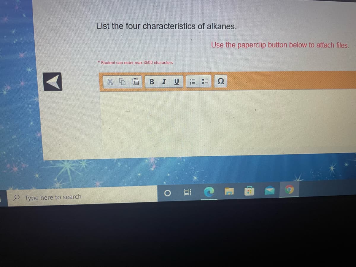 List the four characteristics of alkanes.
Use the paperclip button below to attach files.
* Student can enter max 3500 characters
%3D
Type here to search
