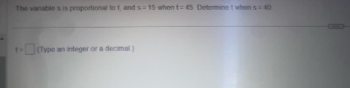 The variables is proportional to t, and s=15 when t=45. Determine t when s=40
1= -(Type an integer or a decimal)