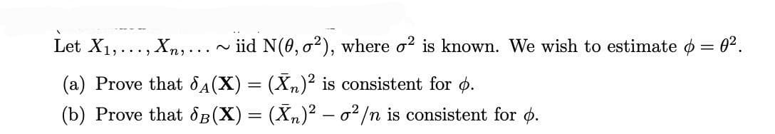 Let X₁,
(a) Prove that SÃ(X) = (X₂)² is consistent for .
(b) Prove that dB(X) = (X₂)² - o²/n is consistent for p.
Xn,...
.... ~ iid N(0,0²), where o² is known. We wish to estimate $ = 0².
...2