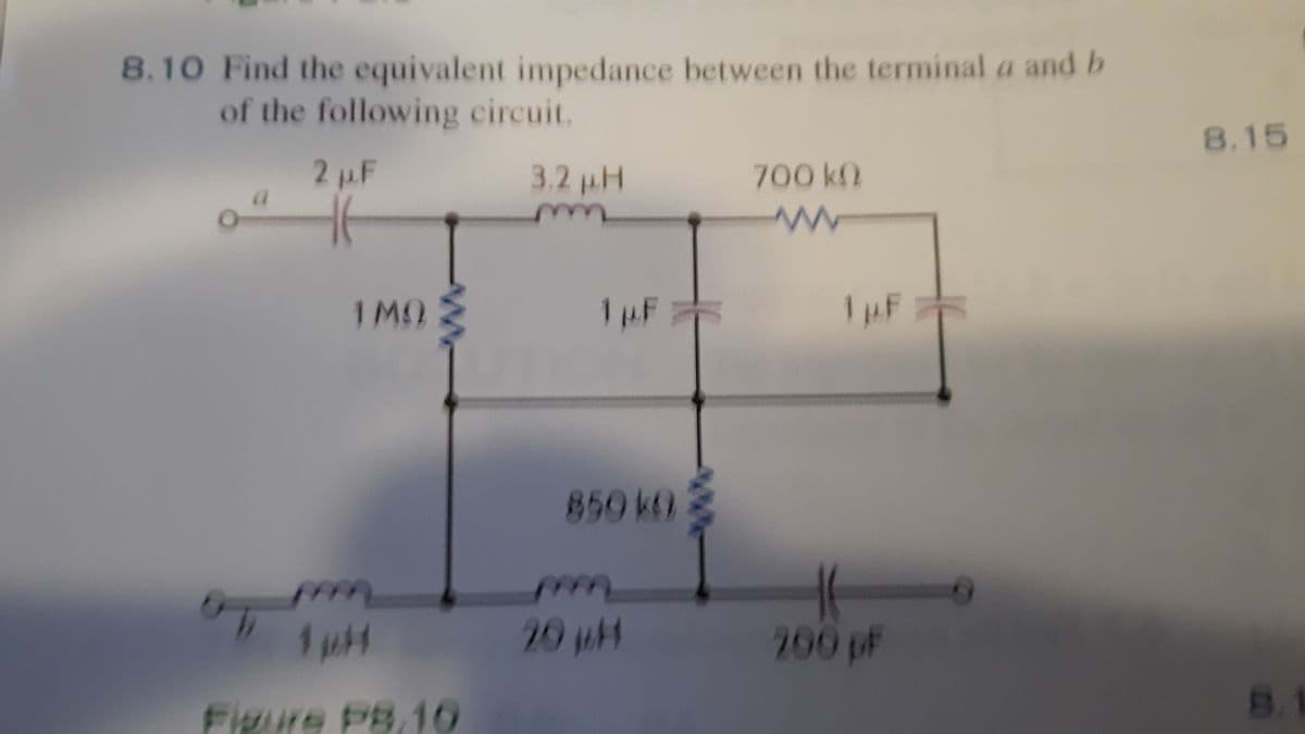 8.10 Find the equivalent impedance between the terminal a and b
of the following circuit.
8.15
2µ.F
3.2 pH
700kQ
1 MO
1pF
1pF
850 kO
20 pH
200 pF
Figure PB.10
