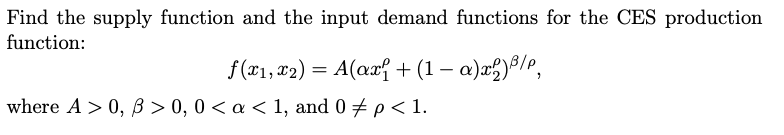 Find the supply function and the input demand functions for the CES production
function:
f (x₁, x₂) = A(αx² + (1 - α)x²)³/P,
where A > 0, ß > 0, 0 < a < 1, and 0 ‡ p < 1.