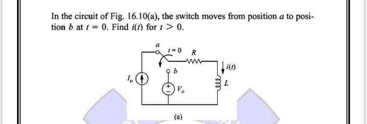 In the circuit of Fig. 16.10(a), the switch moves from position a to posi-
tion b at t = 0. Find i(t) for t > 0.
R
i(t)
10
Vo
(a)
L