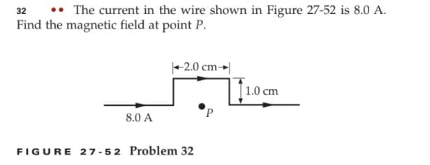 •• The current in the wire shown in Figure 27-52 is 8.0 A.
Find the magnetic field at point P.
32
+2.0 cm-
1.0 cm
P.
8.0 A
FIGURE 27 -52 Problem 32
