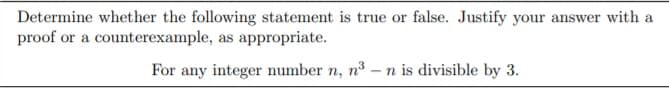 Determine whether the following statement is true or false. Justify your answer with a
proof or a counterexample, as appropriate.
For any integer number n, n3 – n is divisible by 3.
