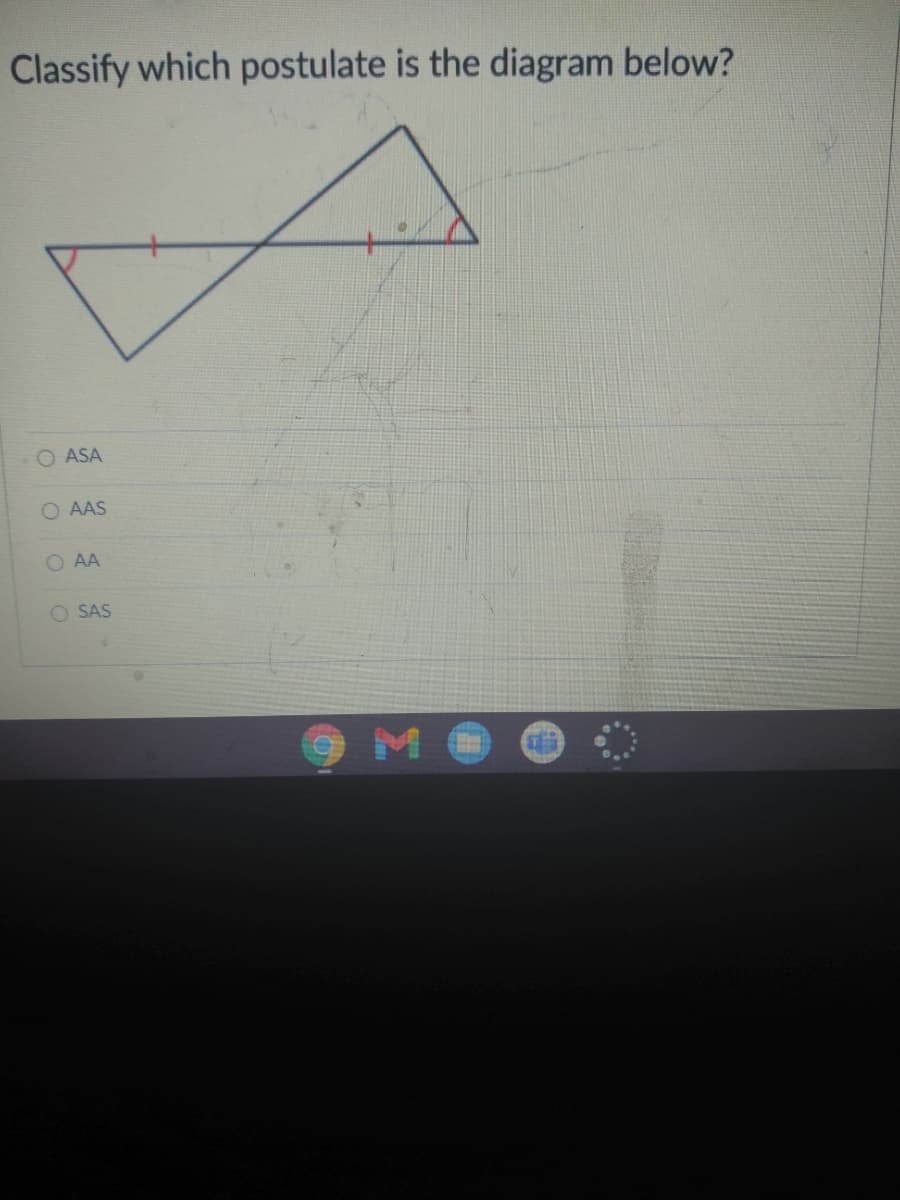 Classify which postulate is the diagram below?
O ASA
O AAS
O AA
O SAS
