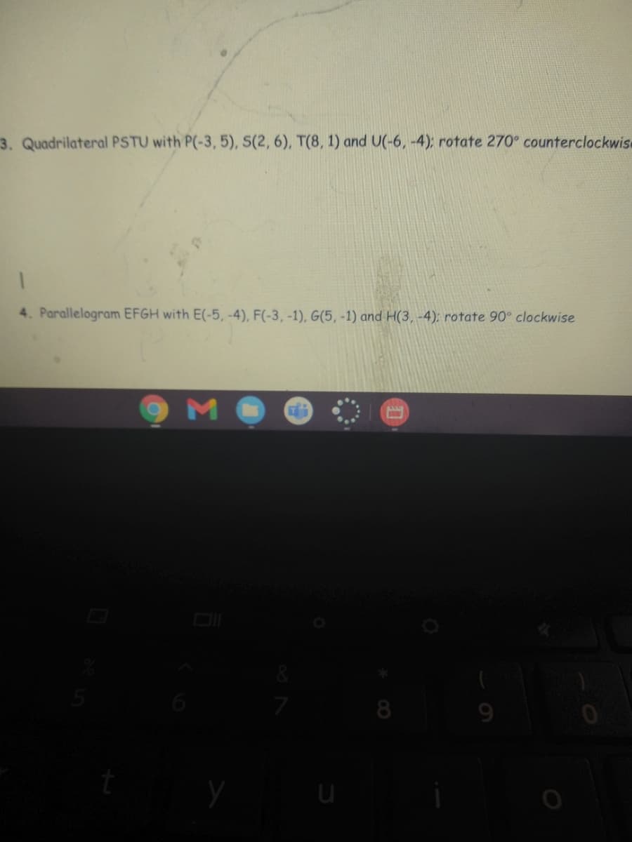 3. Quadrilateral PSTU with P(-3, 5), S(2, 6), T(8, 1) and U(-6, -4); rotate 270° counterclockwis
4. Parallelogram EFGH with E(-5, -4), F(-3, -1), G(5, -1) and H(3, -4); rotate 90° clockwise
M
9
