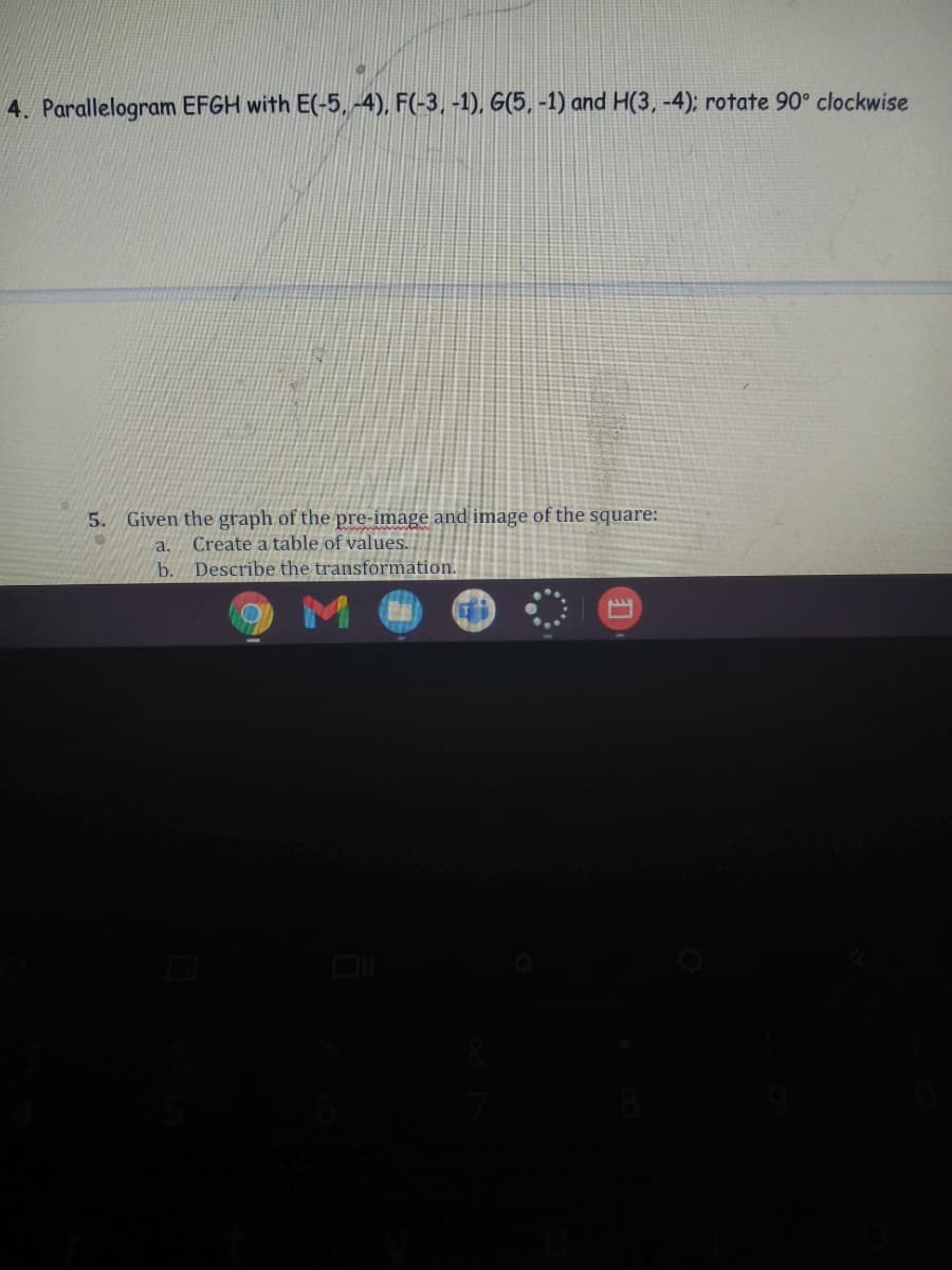 4. Parallelogram EFGH with E(-5, -4), F(-3, -1), G(5, -1) and H(3, -4); rotate 90° clockwise
5. Given the graph of the pre-image and image of the square:
a. Create a table of values.
b. Describe the transformation.
ALL

