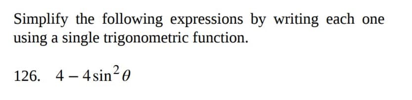 Simplify the following expressions by writing each one
using a single trigonometric function.
126. 4 – 4sin²0
