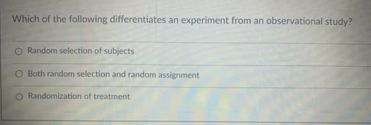 Which of the following differentiates an experiment from an observational study?
O Random selection of subjects
Both random selection and random assignment
Randomization of treatment
