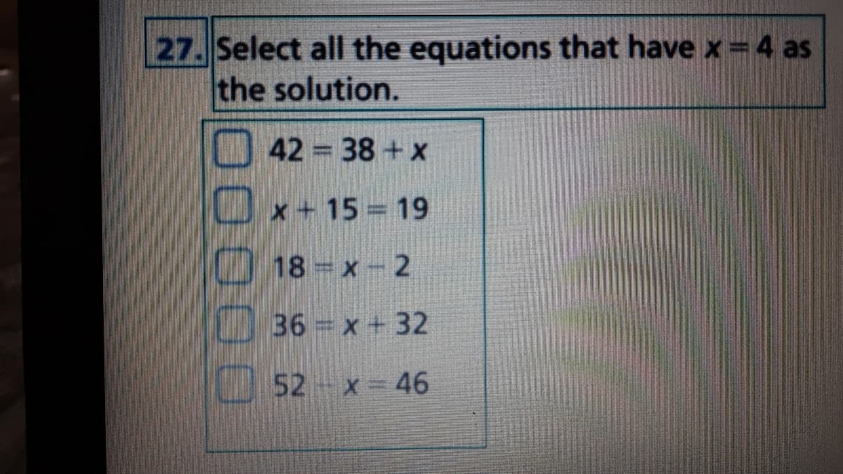 27. Select all the equations that have x 4 as
the solution.
I42 38 +x
Ux+15= 19
E
18 x-2
36 = x + 32
52 x-46
