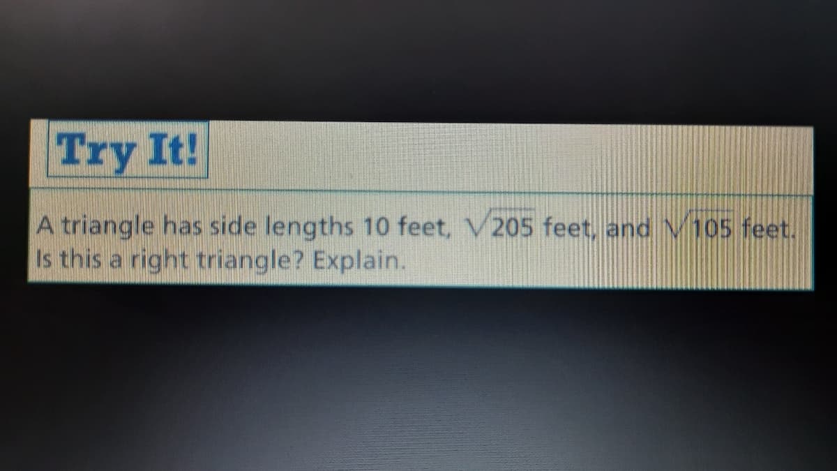 Try It!
A triangle has side lengths 10 feet, V205 feet, and V105 feet.
Is this a right triangle? Explain.
