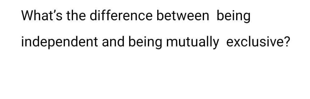 What's the difference between being
independent and being mutually exclusive?