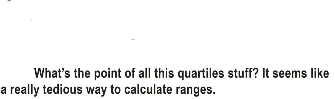 What's the point of all this quartiles stuff? It seems like
a really tedious way to calculate ranges.