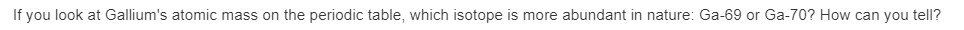 If you look at Gallium's atomic mass on the periodic table, which isotope is more abundant in nature: Ga-69 or Ga-70? How can you tell?
